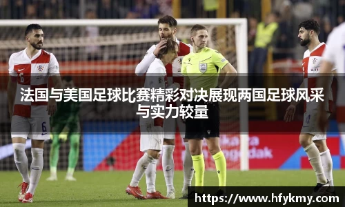 法国与美国足球比赛精彩对决展现两国足球风采与实力较量