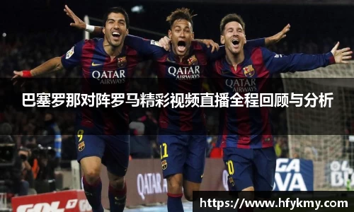 巴塞罗那对阵罗马精彩视频直播全程回顾与分析